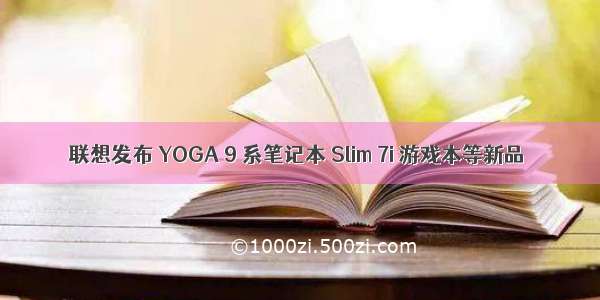 联想发布 YOGA 9 系笔记本 Slim 7i 游戏本等新品