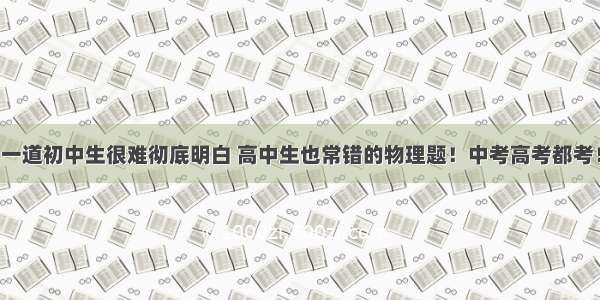一道初中生很难彻底明白 高中生也常错的物理题！中考高考都考！