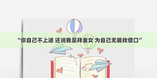 “你自己不上进 还说我是拜金女 为自己无能找借口”