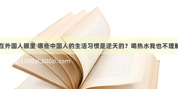 在外国人眼里 哪些中国人的生活习惯是逆天的？喝热水我也不理解