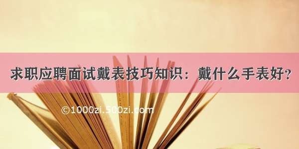 求职应聘面试戴表技巧知识：戴什么手表好？