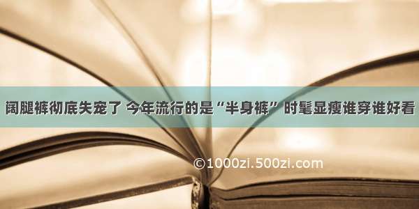 阔腿裤彻底失宠了 今年流行的是“半身裤” 时髦显瘦谁穿谁好看