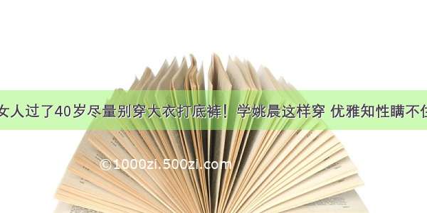 女人过了40岁尽量别穿大衣打底裤！学姚晨这样穿 优雅知性瞒不住