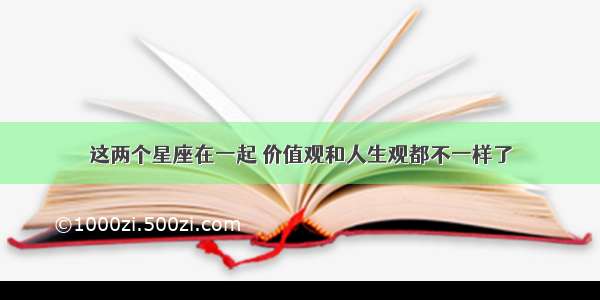 这两个星座在一起 价值观和人生观都不一样了