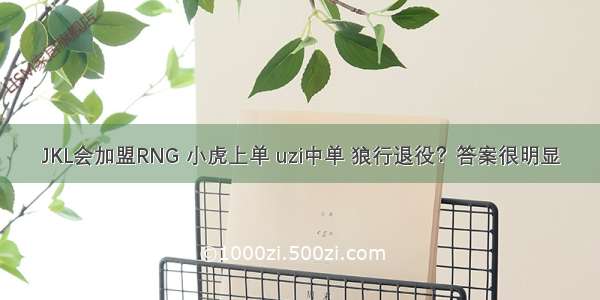 JKL会加盟RNG 小虎上单 uzi中单 狼行退役？答案很明显