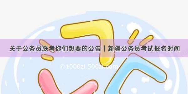 关于公务员联考你们想要的公告｜新疆公务员考试报名时间