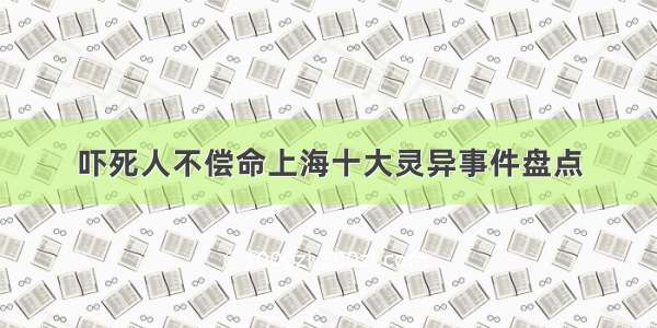 吓死人不偿命上海十大灵异事件盘点