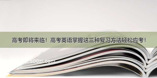 高考即将来临！高考英语掌握这三种复习方法轻松应考！