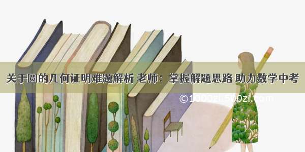 关于圆的几何证明难题解析 老师：掌握解题思路 助力数学中考