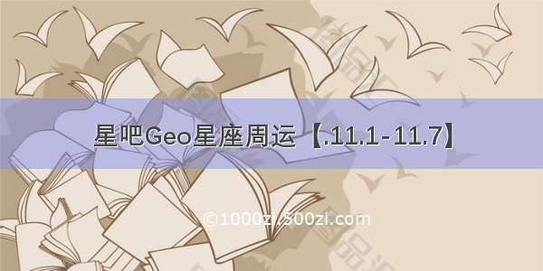 星吧Geo星座周运【.11.1-11.7】