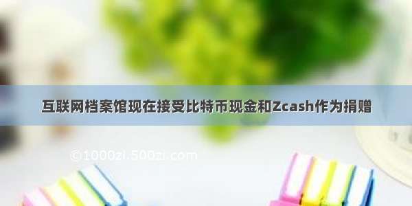 互联网档案馆现在接受比特币现金和Zcash作为捐赠