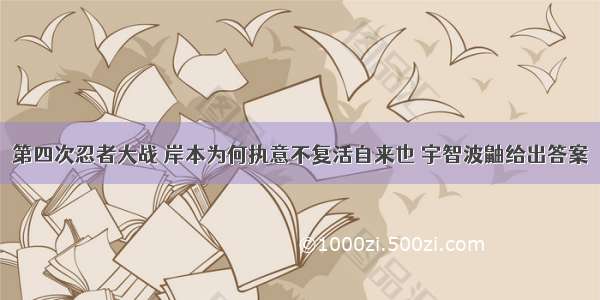 第四次忍者大战 岸本为何执意不复活自来也 宇智波鼬给出答案