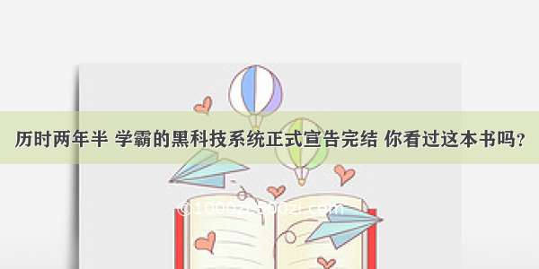 历时两年半 学霸的黑科技系统正式宣告完结 你看过这本书吗？