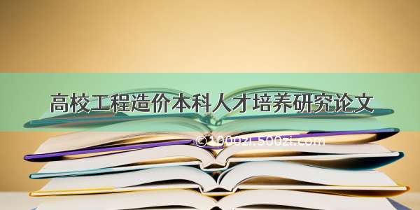 高校工程造价本科人才培养研究论文