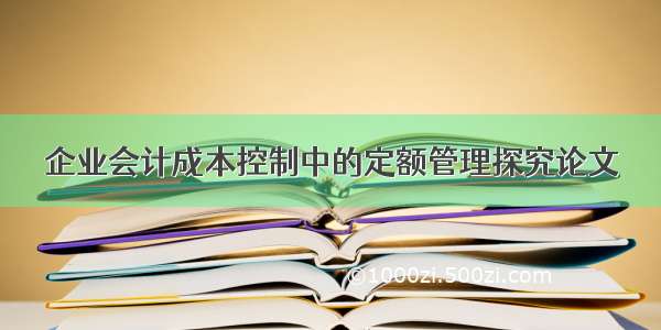 企业会计成本控制中的定额管理探究论文