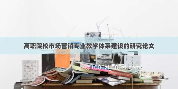 高职院校市场营销专业教学体系建设的研究论文