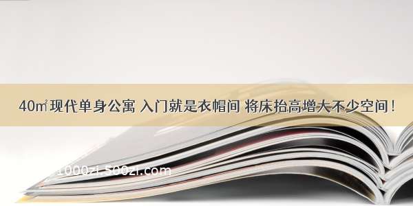 40㎡现代单身公寓 入门就是衣帽间 将床抬高增大不少空间！