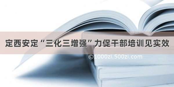 定西安定“三化三增强”力促干部培训见实效