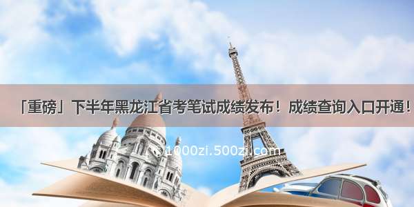 「重磅」下半年黑龙江省考笔试成绩发布！成绩查询入口开通！