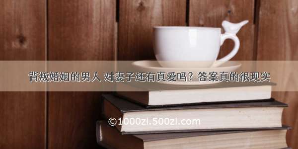 背叛婚姻的男人 对妻子还有真爱吗？答案真的很现实