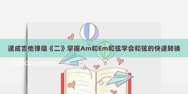 速成吉他弹唱《二》掌握Am和Em和弦学会和弦的快速转换