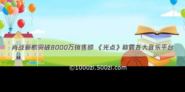 肖战新歌突破8000万销售额 《光点》称霸各大音乐平台