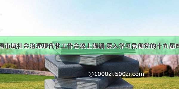 郭声琨在全国市域社会治理现代化工作会议上强调 深入学习贯彻党的十九届四中全会精神