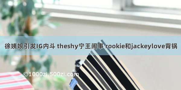 徐姨娘引发IG内斗 theshy宁王闹事 rookie和jackeylove背锅