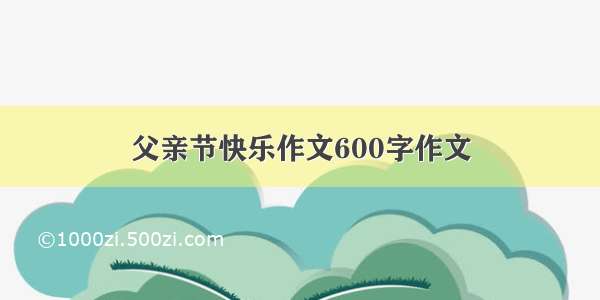 父亲节快乐作文600字作文