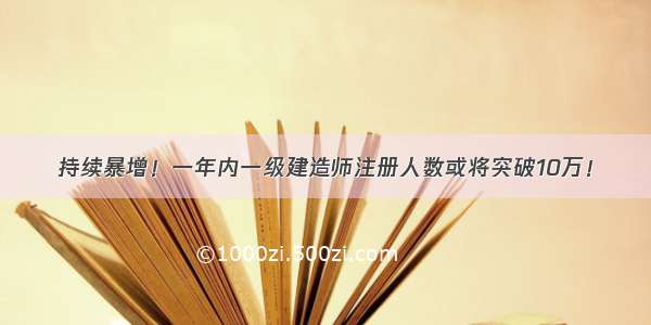 持续暴增！一年内一级建造师注册人数或将突破10万！