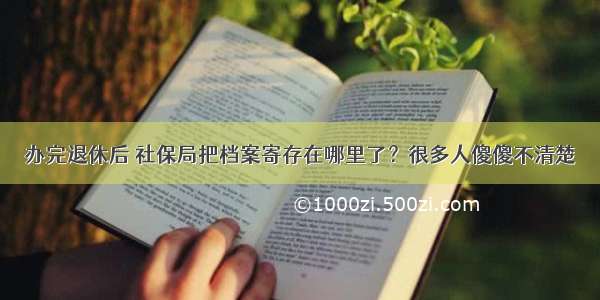 办完退休后 社保局把档案寄存在哪里了？很多人傻傻不清楚