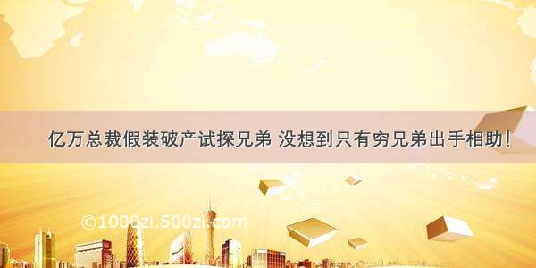 亿万总裁假装破产试探兄弟 没想到只有穷兄弟出手相助！