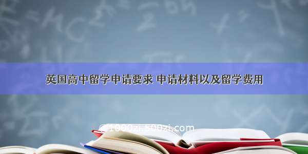 英国高中留学申请要求 申请材料以及留学费用