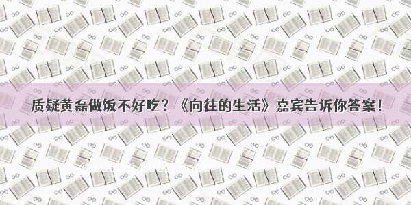 质疑黄磊做饭不好吃？《向往的生活》嘉宾告诉你答案！