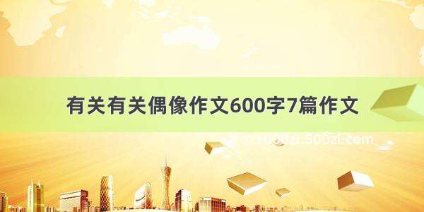 有关有关偶像作文600字7篇作文