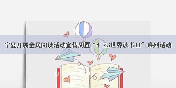 宁夏开展全民阅读活动宣传周暨“4˙23世界读书日”系列活动