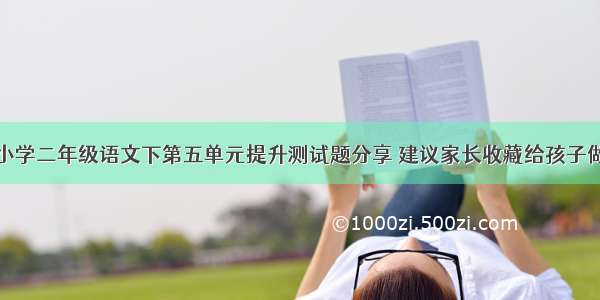 小学二年级语文下第五单元提升测试题分享 建议家长收藏给孩子做