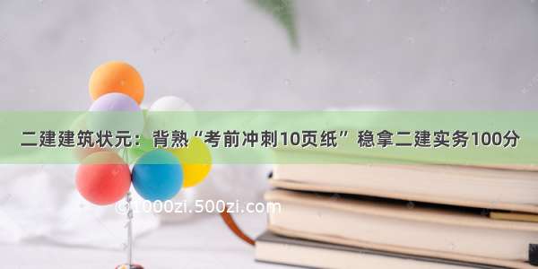 二建建筑状元：背熟“考前冲刺10页纸” 稳拿二建实务100分