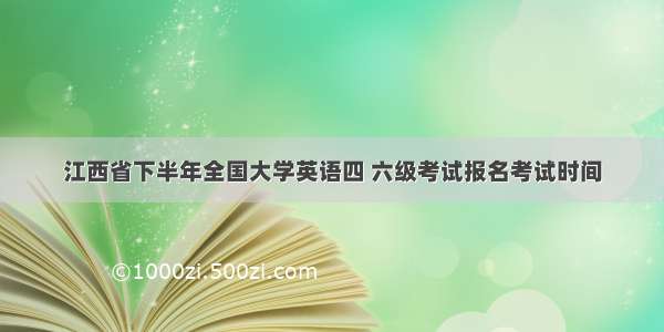 江西省下半年全国大学英语四 六级考试报名考试时间