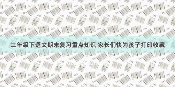 二年级下语文期末复习重点知识 家长们快为孩子打印收藏