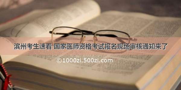 滨州考生速看 国家医师资格考试报名现场审核通知来了