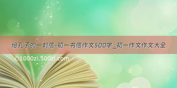 给孔子的一封信-初一书信作文500字_初一作文作文大全