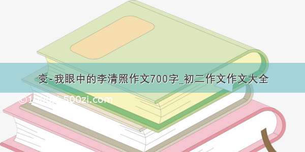 变-我眼中的李清照作文700字_初二作文作文大全