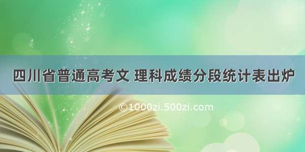 四川省普通高考文 理科成绩分段统计表出炉