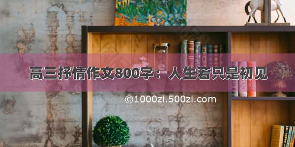 高三抒情作文800字：人生若只是初见