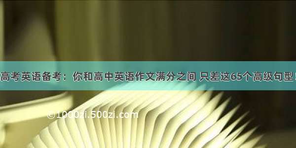 高考英语备考：你和高中英语作文满分之间 只差这65个高级句型！