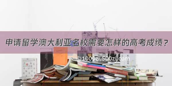 申请留学澳大利亚名校需要怎样的高考成绩？