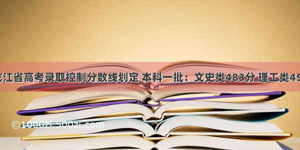 黑龙江省高考录取控制分数线划定 本科一批：文史类483分 理工类455分