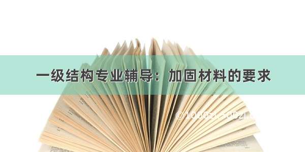 一级结构专业辅导：加固材料的要求