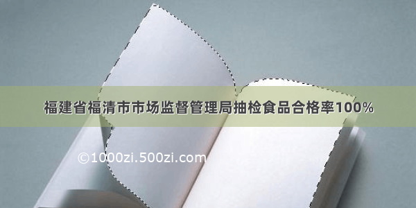 福建省福清市市场监督管理局抽检食品合格率100%